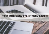 广州市律师网站建设价格（广州建设工程律师）