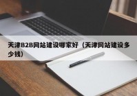 天津B2B网站建设哪家好（天津网站建设多少钱）