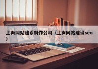 上海网站建设制作公司（上海网站建设seo）