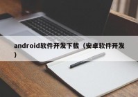 android软件开发下载（安卓软件开发）